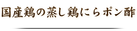 国産鶏の蒸し鶏にらポン酢