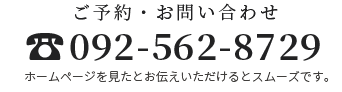 ご予約・お問い合わせ 092-562-8729 ホームページを見たとお伝えいただけるとスムーズです。